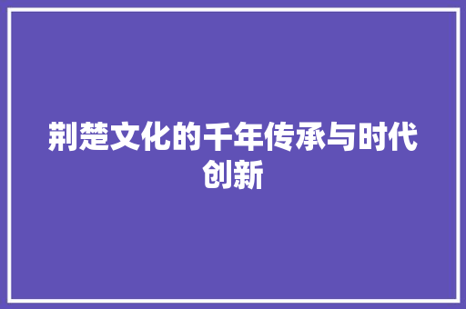 荆楚文化的千年传承与时代创新 神马SEO