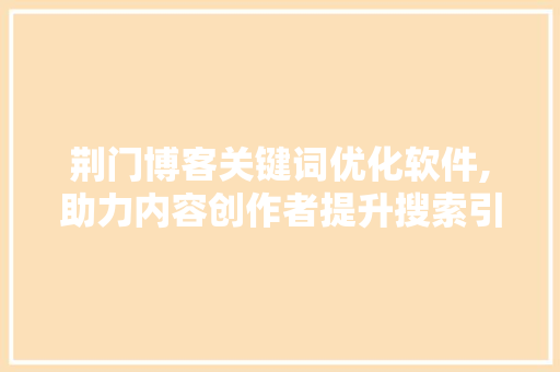荆门博客关键词优化软件,助力内容创作者提升搜索引擎排名 搜狗SEO