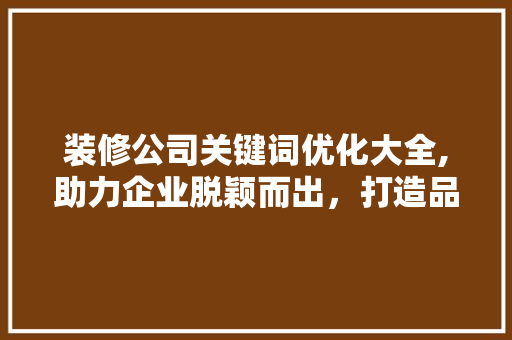 装修公司关键词优化大全,助力企业脱颖而出，打造品牌影响力 必应SEO