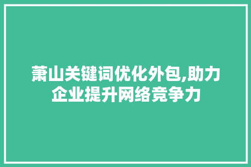 萧山关键词优化外包,助力企业提升网络竞争力