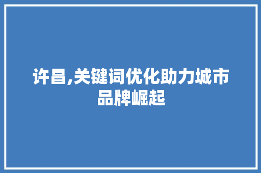 许昌,关键词优化助力城市品牌崛起 搜狗SEO