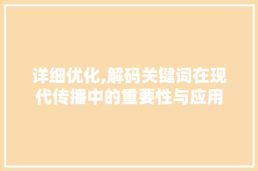 详细优化,解码关键词在现代传播中的重要性与应用 百度SEO 详细优化,解码关键词在现代传播中的重要性与应用 百度SEO