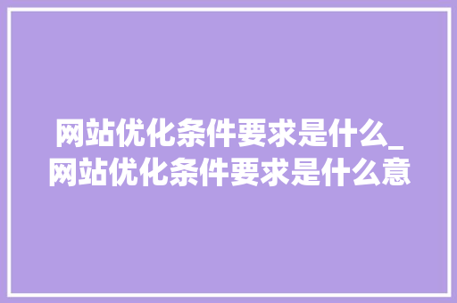 网站优化条件要求是什么_网站优化条件要求是什么意思。 网站优化条件要求是什么_网站优化条件要求是什么意思。 搜狗SEO