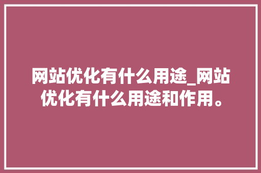 网站优化有什么用途_网站优化有什么用途和作用。 神马SEO 网站优化有什么用途_网站优化有什么用途和作用。 网站优化有什么用途_网站优化有什么用途和作用。 神马SEO