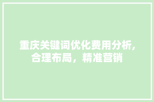 重庆关键词优化费用分析,合理布局，精准营销 必应SEO
