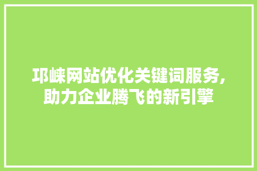 邛崃网站优化关键词服务,助力企业腾飞的新引擎 网站建设公司
