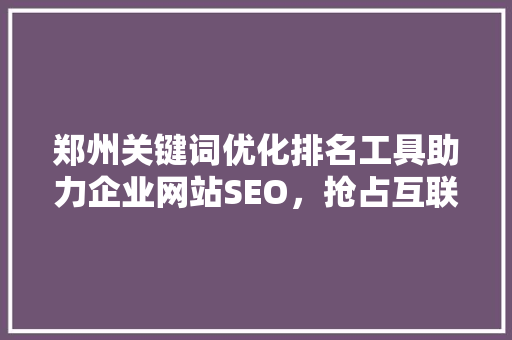 郑州关键词优化排名工具助力企业网站SEO，抢占互联网市场先机 必应SEO