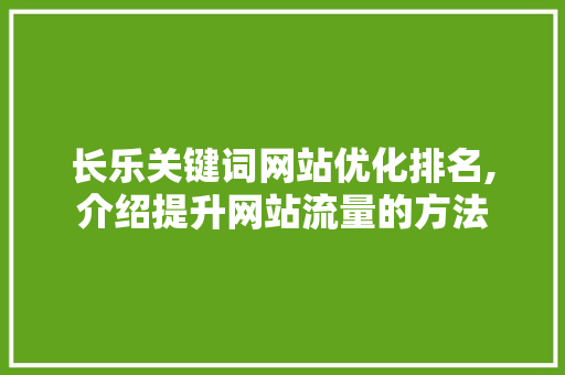 长乐关键词网站优化排名,介绍提升网站流量的方法 百度SEO 长乐关键词网站优化排名,介绍提升网站流量的方法 百度SEO