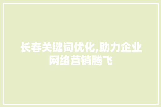 长春关键词优化,助力企业网络营销腾飞