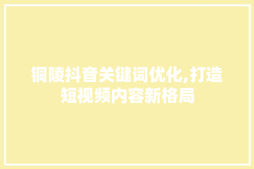 铜陵抖音关键词优化,打造短视频内容新格局