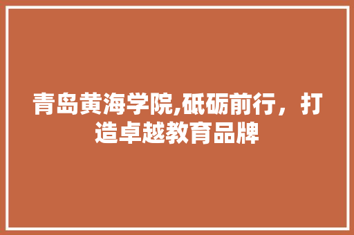 青岛黄海学院,砥砺前行，打造卓越教育品牌 神马SEO