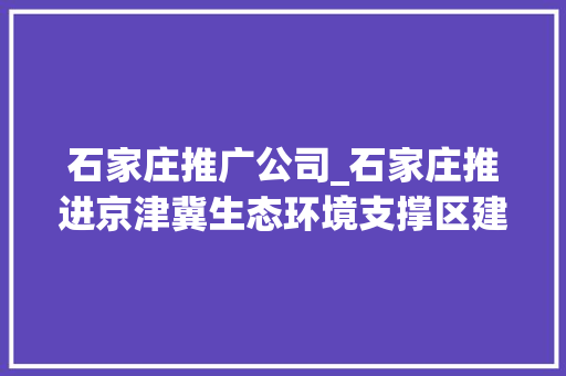 石家庄推广公司_石家庄推进京津冀生态环境支撑区建设要点。 石家庄推广公司_石家庄推进京津冀生态环境支撑区建设要点。 网站建设公司