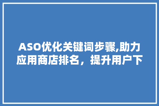 ASO优化关键词步骤,助力应用商店排名，提升用户下载 必应SEO