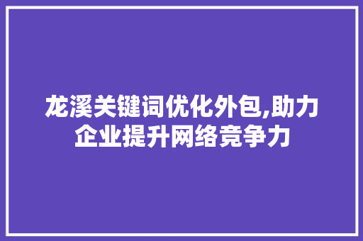 龙溪关键词优化外包,助力企业提升网络竞争力 神马SEO