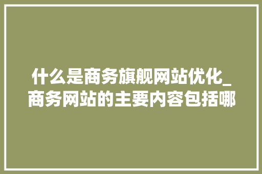 什么是商务旗舰网站优化_商务网站的主要内容包括哪些?。 什么是商务旗舰网站优化_商务网站的主要内容包括哪些?。 百度SEO