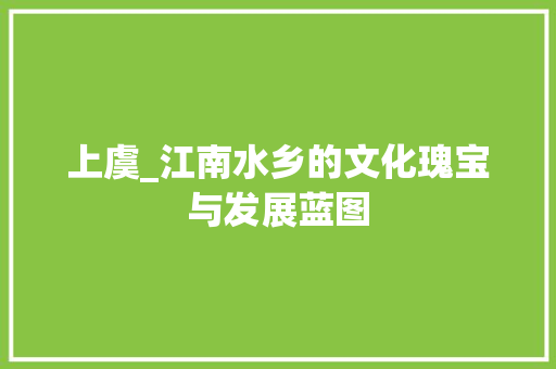 上虞_江南水乡的文化瑰宝与发展蓝图 必应SEO