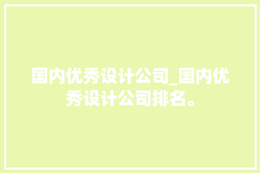 国内优秀设计公司_国内优秀设计公司排名。 国内优秀设计公司_国内优秀设计公司排名。 网站建设公司