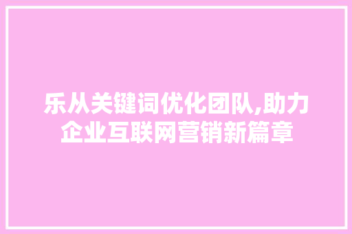 乐从关键词优化团队,助力企业互联网营销新篇章 网站建设公司 乐从关键词优化团队,助力企业互联网营销新篇章 网站建设公司