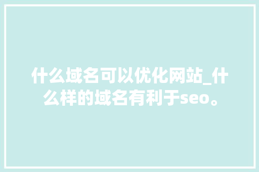 什么域名可以优化网站_什么样的域名有利于seo。 什么域名可以优化网站_什么样的域名有利于seo。 百度SEO
