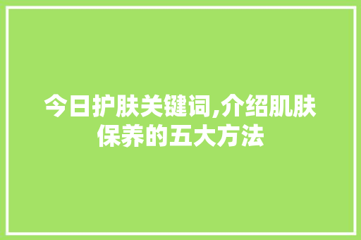 今日护肤关键词,介绍肌肤保养的五大方法