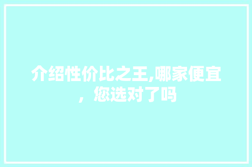 介绍性价比之王,哪家便宜，您选对了吗