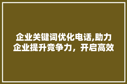 企业关键词优化电话,助力企业提升竞争力，开启高效营销新篇章
