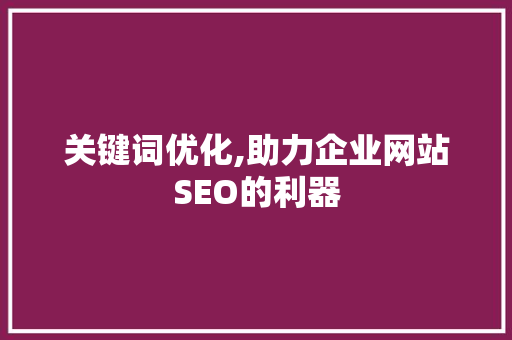 关键词优化,助力企业网站SEO的利器 百度SEO