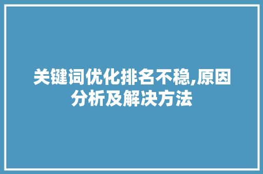 关键词优化排名不稳,原因分析及解决方法 百度SEO