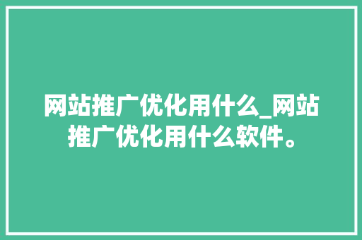 网站推广优化用什么_网站推广优化用什么软件。 网站推广优化用什么_网站推广优化用什么软件。 搜狗SEO