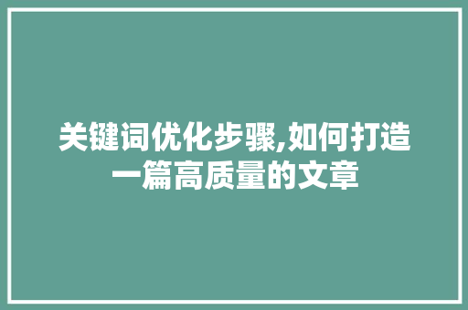 关键词优化步骤,如何打造一篇高质量的文章 搜狗SEO