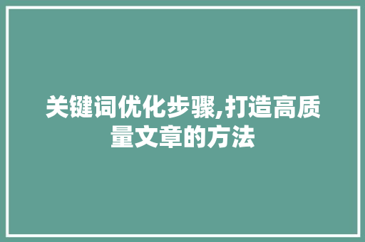 关键词优化步骤,打造高质量文章的方法 百度SEO