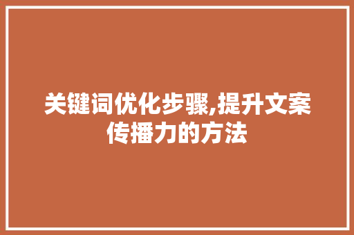 关键词优化步骤,提升文案传播力的方法 百度SEO
