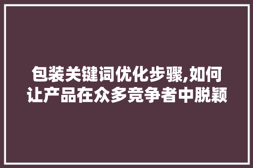 包装关键词优化步骤,如何让产品在众多竞争者中脱颖而出 搜狗SEO