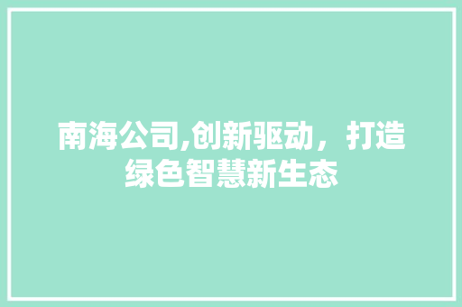南海公司,创新驱动，打造绿色智慧新生态