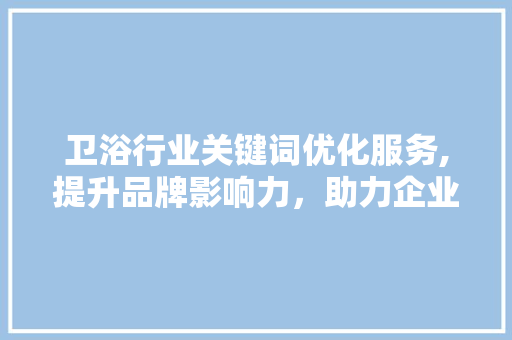 卫浴行业关键词优化服务,提升品牌影响力,助力企业腾飞 网站建设公司 卫浴行业关键词优化服务,提升品牌影响力,助力企业腾飞 网站建设公司