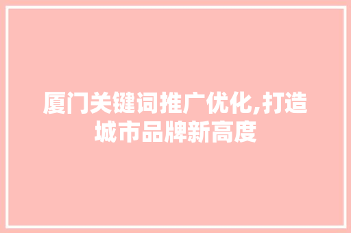 厦门关键词推广优化,打造城市品牌新高度 百度SEO
