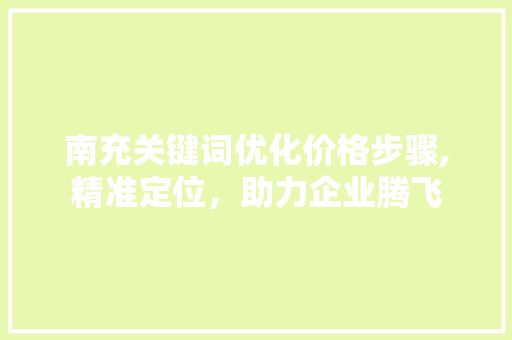 南充关键词优化价格步骤,精准定位，助力企业腾飞 网站建设公司