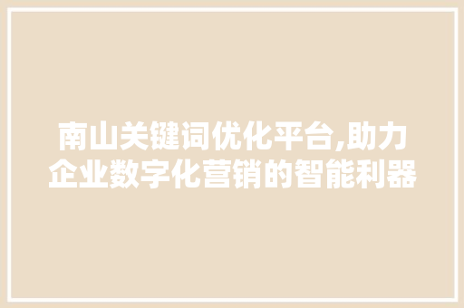 南山关键词优化平台,助力企业数字化营销的智能利器 百度SEO