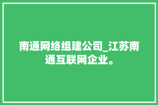 南通网络组建公司_江苏南通互联网企业。 南通网络组建公司_江苏南通互联网企业。 网站建设公司