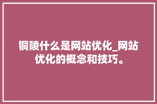 铜陵什么是网站优化_网站优化的概念和技巧。