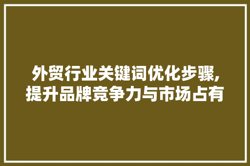 外贸行业关键词优化步骤,提升品牌竞争力与市场占有率