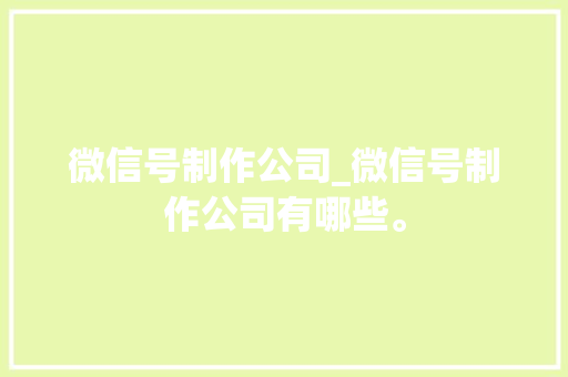 微信号制作公司_微信号制作公司有哪些。 微信号制作公司_微信号制作公司有哪些。 网站建设公司