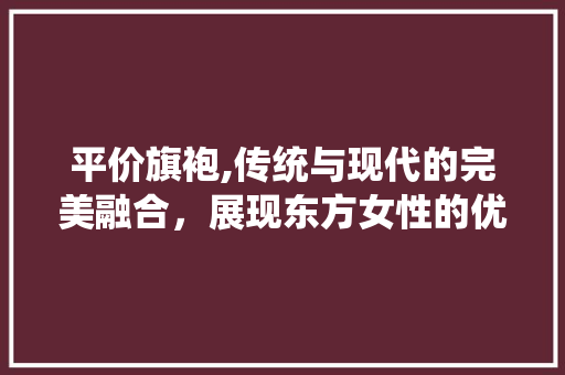 平价旗袍,传统与现代的完美融合，展现东方女性的优雅韵味 必应SEO