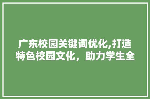 广东校园关键词优化,打造特色校园文化，助力学生全面发展 必应SEO
