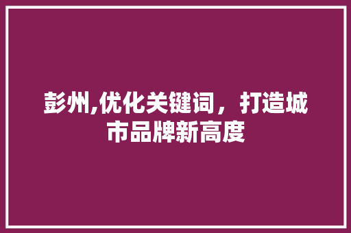 彭州,优化关键词，打造城市品牌新高度