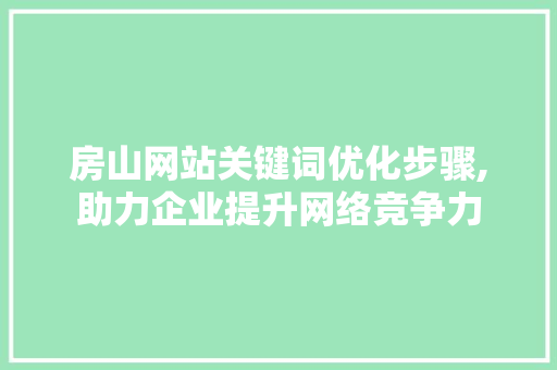 房山网站关键词优化步骤,助力企业提升网络竞争力