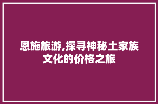 恩施旅游,探寻神秘土家族文化的价格之旅 百度SEO