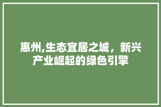 惠州,生态宜居之城，新兴产业崛起的绿色引擎 搜狗SEO