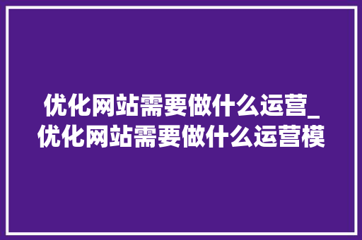 优化网站需要做什么运营_优化网站需要做什么运营模式。 优化网站需要做什么运营_优化网站需要做什么运营模式。 神马SEO