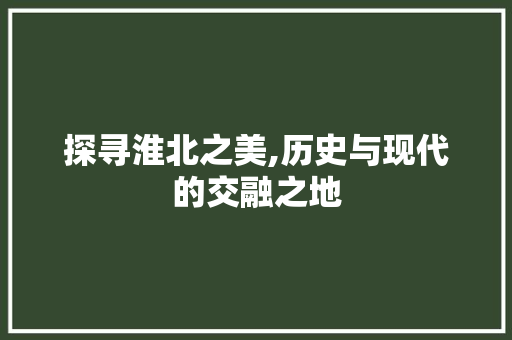 探寻淮北之美,历史与现代的交融之地 百度SEO